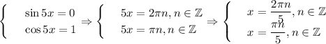 \begin{cases}&#10; & \text{ } \sin5x=0 \\ &#10; & \text{ } \cos5x=1 &#10;\end{cases}\Rightarrow\begin{cases}&#10; & \text{ } 5x=2\pi n,n \in \mathbb{Z} \\ &#10; & \text{ } 5x=\pi n,n \in \mathbb{Z} &#10;\end{cases}\Rightarrow\begin{cases}&#10; & \text{ } x= \dfrac{2 \pi n}{5},n \in \mathbb{Z} \\ &#10; & \text{ } x=\dfrac{ \pi n}{5},n \in \mathbb{Z} &#10;\end{cases}