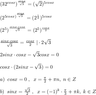 (32^{cosx})^{ \frac{sinx}{\sqrt3} }=(\sqrt2)^{5cosx}\\\\(2^{5cosx)^{ \frac{sinx}{\sqrt3} }}=(2^{\frac{1}{2}})^{5cosx}\\\\(2^5)^{ \frac{sinx\cdot cosx}{\sqrt3} }=(2^5)^{ \frac{cosx}{2} }\\\\ \frac{sinx\cdot cosx}{\sqrt3} =\frac{cosx}{2} \; |\cdot 2\sqrt3\\\\2sinx\cdot cosx-\sqrt3cosx=0\\\\cosx\cdot (2sinx-\sqrt3)=0\\\\a)\; \; cosx=0\; ,\; \; x=\frac{\pi}{2}+\pi n,\; n\in Z\\\\b)\; \; sinx=\frac{\sqrt3}{2}\; ,\; \; x=(-1)^{k}\cdot \frac{\pi}{3}+\pi k,\; k\in Z