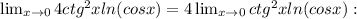 \lim_{x \to 0} 4ctg^{2}xln(cosx)=4 \lim_{x \to 0} ctg^{2}xln(cosx):