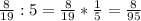 \frac{8}{19} : 5 = \frac{8}{19} * \frac{1}{5} = \frac{8}{95}