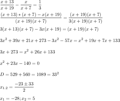 \displaystyle \frac{x+13}{x+19}-\frac{x}{x+7}=\frac{1}{3}\\\\\frac{(x+13)*(x+7)-x(x+19)}{(x+19)(x+7)}=\frac{(x+19)(x+7)}{3(x+19)(x+7)}\\\\3(x+13)(x+7)-3x(x+19)=(x+19)(x+7)\\\\3x^2+39x+21x+273-3x^2-57x=x^2+19x+7x+133\\\\ 3x+273=x^2+26x+133\\\\x^2+23x-140=0\\\\D=529+560=1089=33^2\\\\x_{1.2}=\frac{-23\pm 33}{2}\\\\x_1=-28; x_2=5