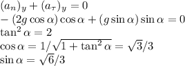 \dislpaystyle&#10;(a_n)_y+(a_\tau)_y = 0\\&#10;-(2g\cos\alpha)\cos\alpha+(g\sin\alpha)\sin\alpha = 0\\&#10;\tan^2\alpha = 2\\&#10;\cos\alpha = 1/\sqrt{1+\tan^2\alpha} = \sqrt{3}/3\\&#10;\sin\alpha = \sqrt{6}/3