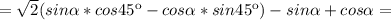 =\sqrt{2}(sin \alpha *cos45к-cos \alpha*sin45к)-sin \alpha +cos \alpha =