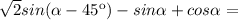 \sqrt{2} sin( \alpha -45к)-sin \alpha +cos \alpha =