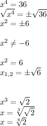 x^4=36\\ \sqrt{x^4}=б \sqrt{36}\\x^2=б6\\\\x^2 \neq-6\\\\x^2=6\\x_{1,2}=б \sqrt{6} \\\\\\x^3= \sqrt{2}\\x= \sqrt[3]{ \sqrt{2} }\\x= \sqrt[6]{2}