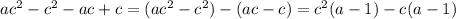 a c^{2}- c^{2} -ac+c=( a c^{2}- c^{2})-(ac-c)=c^{2}(a-1)-c(a-1)