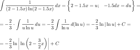 \displaystyle \int\limits { \frac{1}{(2-1.5x)\ln(2-1.5x)} } \, dx =\bigg\{2-1.5x=u;\,\,\,\,\, -1.5dx=du\bigg\}=\\ \\ \\ =- \frac{2}{3} \cdot \int\limits { \frac{1}{u\ln u} } \, du =- \frac{2}{3} \int\limits { \frac{1}{\ln u} } \, d(\ln u)=- \frac{2}{3} \ln|\ln u|+C=\\ \\ \\ =- \frac{2}{3} \ln \bigg|\ln\bigg(2- \frac{3}{2} x\bigg)&#10;\bigg|+C