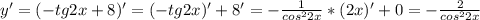 y'=(-tg 2x+8)'=(-tg2x)'+8'=- \frac{1}{cos^22x} *(2x)'+0=- \frac{2}{cos^22x}