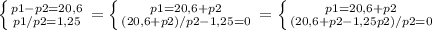 \left \{ {{p1-p2=20,6} \atop {p1/p2=1,25}} \right. =&#10; \left \{ {{p1=20,6+p2} \atop {(20,6+p2)/p2-1,25=0}} \right. =&#10;\left \{ {{p1=20,6+p2} \atop {(20,6+p2-1,25p2)/p2=0}} \right. &#10;&#10;&#10;&#10;&#10;&#10;&#10;