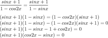 \dfrac{sinx + 1}{1 - cos2x} = \dfrac{sinx + 1}{1 - sinx} \\ \\ (sinx + 1)(1 - sinx) = (1 - cos2x)(sinx + 1) \\ (sinx + 1)(1 - sinx) - (1 - cos2x)(sinx + 1) = 0 \\ (sinx + 1)(1 - sinx - 1 + cos2x) = 0 \\ (sinx + 1)(cos2x - sinx) = 0