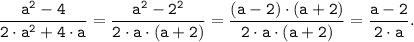 \tt \displaystyle \frac{a^{2}-4 }{2 \cdot a^{2}+4 \cdot a } =\frac{a^{2}-2^2 }{2 \cdot a \cdot (a+2) } =\frac{(a-2) \cdot (a+2) }{2 \cdot a \cdot (a+2) } = \frac{a-2 }{2 \cdot a}.