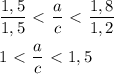 \dfrac{1,5}{1,5} \ \textless \ \dfrac{a}{c} \ \textless \ \dfrac{1,8}{1,2} \\ \\ 1 \ \textless \ \dfrac{a}{c} \ \textless \ 1,5