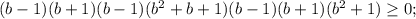 (b-1)(b+1)(b-1)(b^2+b+1)(b-1)(b+1)(b^2+1) \geq 0;