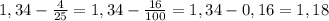 1,34- \frac{4}{25} = 1,34 - \frac{16}{100} = 1,34-0,16=1,18