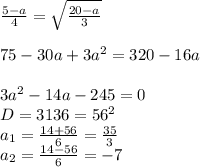 {5-a\over4}=\sqrt{20-a\over3}\\\\75-30a+3a^2=320-16a\\\\3a^2-14a-245=0\\D=3136=56^2\\a_1={14+56\over6}={35\over3}\\a_2={14-56\over6}=-7