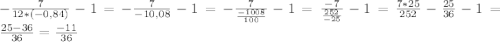 - \frac{7}{12*(-0,84)} -1 = - \frac{7}{-10,08} -1=- \frac{7}{\frac{-1008}{100} } -1= \frac{-7}{\frac{252}{-25} } -1= \frac{7*25}{252} - \frac{25}{36} -1= \frac{25-36}{36}= \frac{-11}{36}