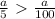 \frac{a}{5} \ \textgreater \ \frac{a}{100}