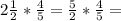 2 \frac{1}{2}* \frac{4}{5}= \frac{5}{2}* \frac{4}{5} =