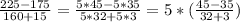 \frac{225-175}{160+15} = \frac{5*45-5*35}{5*32+5*3}=5*( \frac{45-35}{32+3} )