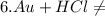 6. Au + HCl \neq