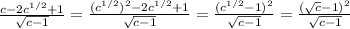 \frac{c-2c^{1/2}+1}{\sqrt{c-1}}=\frac{(c^{1/2})^2-2c^{1/2}+1}{\sqrt{c-1}}=\frac{(c^{1/2}-1)^2}{\sqrt{c-1}}=\frac{(\sqrt{c}-1)^2}{\sqrt{c-1}}