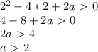 2^2-4*2+2a\ \textgreater \ 0 \\ 4-8+2a\ \textgreater \ 0 \\ 2a\ \textgreater \ 4 \\ a\ \textgreater \ 2