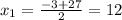 x_1= \frac{-3+27}{2} =12