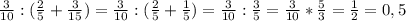 \frac{3}{10} : ( \frac{2}{5} + \frac{3}{15}) = \frac{3}{10} : (\frac{2}{5} + \frac{1}{5}) = \frac{3}{10} : \frac{3}{5} = \frac{3}{10} * \frac{5}{3} = \frac{1}{2} = 0,5