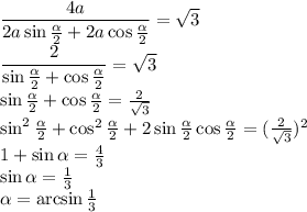 \dfrac{4a}{2a\sin \frac{ \alpha }{2} +2a\cos \frac{ \alpha }{2} } = \sqrt{3} &#10;\\\&#10; \dfrac{2}{\sin \frac{ \alpha }{2}+\cos \frac{ \alpha }{2}} = \sqrt{3} &#10;\\\&#10;\sin \frac{ \alpha }{2}+\cos \frac{ \alpha }{2}= \frac{2}{ \sqrt{3} } &#10;\\\&#10;\sin^2 \frac{ \alpha }{2}+\cos^2 \frac{ \alpha }{2}+2\sin \frac{ \alpha }{2}\cos \frac{ \alpha }{2}=(\frac{2}{ \sqrt{3} } )^2&#10;\\\&#10;1+\sin \alpha = \frac{4}{ 3 } &#10;\\\&#10;\sin \alpha = \frac{1}{ 3 } &#10;\\\&#10;\alpha=\arcsin \frac{1}{ 3 }