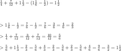 \frac{1}{4} + \frac{7}{12} +1 \frac{1}{3} - (1 \frac{1}{6} - \frac{1}{2} )= 1 \frac{1}{2} \\\\\\\\\ \textgreater \ &#10;1 \frac{1}{6} - \frac{1}{2} = \frac{7}{6} - \frac{1}{2} = \frac{7}{6} - \frac{3}{6} = \frac{4}{6} = \frac{2}{3} \\\\\ \textgreater \ &#10; \frac{1}{4} + \frac{7}{12} = \frac{3}{12} + \frac{7}{12}= \frac{10}{12}= \frac{5}{6}\\\\\ \textgreater \ &#10;\frac{5}{6}+1 \frac{1}{3} - \frac{2}{3} = \frac{5}{6}+ \frac{4}{3} - \frac{2}{3}=\frac{5}{6} + \frac{2}{3}=\frac{5}{6}+\frac{4}{6}=\frac{9}{6}=\frac{3}{2}=1 \frac{1}{2}&#10;