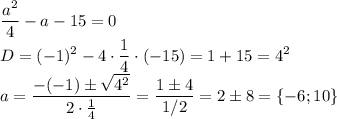 \displaystyle \frac{a^2}4 -a-15=0\\ D=(-1)^2-4\cdot \frac14 \cdot (-15) =1+15=4^2\\ a=\frac{-(-1)\pm \sqrt{4^2}}{2\cdot \frac14 } =\frac{1\pm 4}{1/2} =2\pm 8=\{-6;10\}