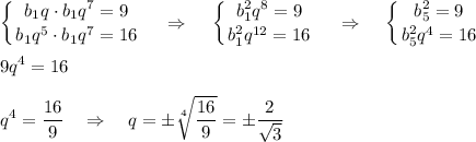 \displaystyle \left \{ {{b_1q\cdot b_1q^7=9} \atop {b_1q^5\cdot b_1q^7=16}} \right.~~~\Rightarrow~~~\left \{ {{b_1^2q^8=9} \atop {b_1^2q^{12}=16}} \right.~~~\Rightarrow~~~\left \{ {{b_5^2=9} \atop {b_5^2q^4=16}} \right.\\ \\ 9q^4=16\\ \\ q^4=\dfrac{16}{9}~~~\Rightarrow~~~ q=\pm\sqrt[4]{\dfrac{16}{9}}=\pm\dfrac{2}{\sqrt{3}}