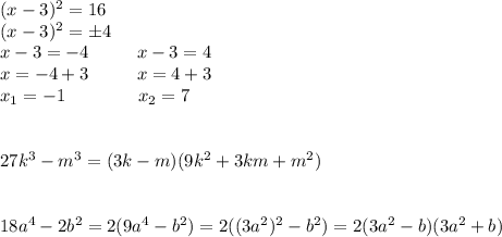 (x-3)^2=16 \\ (x-3)^2=б 4 \\ x-3=-4 \ \ \ \ \ \ \ \ x-3=4 \\ x=-4+3 \ \ \ \ \ \ \ \ x=4+3 \\ x_1=-1 \ \ \ \ \ \ \ \ \ \ \ \ x_2=7 \\ \\ \\ 27k^3-m^3= (3k-m)(9k^2+3km+m^2) \\ \\ \\ 18a^4-2b^2=2(9a^4-b^2)=2((3a^2)^2-b^2)=2(3a^2-b)(3a^2+b)