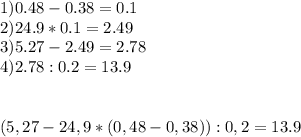 1)0.48-0.38=0.1\\2)24.9*0.1=2.49\\3)5.27-2.49=2.78\\4)2.78:0.2=13.9\\\\\\(5,27-24,9*(0,48-0,38)):0,2=13.9