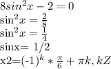 8sin^2x-2=0&#10;&#10;sin^2x= \frac{2}{8}&#10;&#10;sin^2x= \frac{1}{4}&#10;&#10;sinx= 1/2&#10;&#10;x2=(-1)^k* \frac{ \pi }{6}+ \pi k,k Z