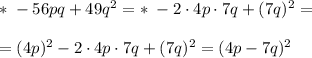 *\; -56pq+49q^2=*\; -2\cdot 4p\cdot 7q+(7q)^2=\\\\=(4p)^2-2\cdot 4p\cdot 7q+(7q)^2=(4p-7q)^2