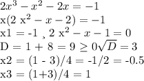 2x^{3} - x^{2} -2x = -1&#10;&#10;x(2 x^{2} - x -2) = -1 &#10;&#10;x1 = -1 и 2 x^{2} - x -1 = 0&#10; &#10; D = 1 + 8 = 9 \geq 0 \sqrt{D} = 3&#10; &#10;&#10; x2 = (1 - 3)/4 = -1/2 = -0.5&#10;&#10;x3 = (1+3)/4 = 1&#10;