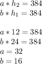 a*h_{2} =384\\&#10;b*h_{1} =384 \\ \\&#10;a*12 =384} \\&#10;b*24 =384\\&#10;a=32\\&#10;b=16\\