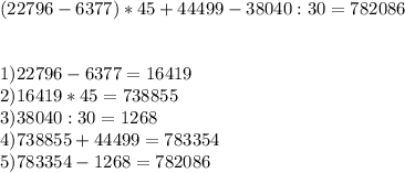 (22796-6377)*45+44499-38040:30=782086\\\\\\ 1)22796-6377=16419\\ 2)16419*45=738855\\ 3)38040:30=1268\\ 4)738855+44499=783354\\ 5)783354-1268=782086