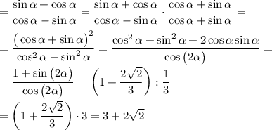 =\dfrac{\sin \alpha +\cos \alpha }{\cos \alpha -\sin \alpha }=\dfrac{\sin \alpha +\cos \alpha }{\cos \alpha -\sin \alpha }\cdot \dfrac{\cos \alpha +\sin \alpha }{\cos \alpha +\sin \alpha }=\\\\=\dfrac{\big(\cos \alpha +\sin \alpha \big)^2}{\cos^2\alpha -\sin^2\alpha }=\dfrac{\cos^2\alpha +\sin^2\alpha+2\cos\alpha\sin\alpha }{\cos\big(2\alpha\big)}=\\\\=\dfrac{1+\sin\big(2\alpha\big) }{\cos\big(2\alpha\big)}=\bigg(1+\dfrac{2\sqrt2}3\bigg):\dfrac 13=\\\\=\bigg(1+\dfrac{2\sqrt2}3\bigg)\cdot3=3+2\sqrt2