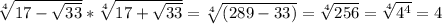 \sqrt[4]{17- \sqrt{33} } * \sqrt[4]{17+ \sqrt{33} } = \sqrt[4]{(289-33)} = \sqrt[4]{256}= \sqrt[4]{ 4^{4} } = 4