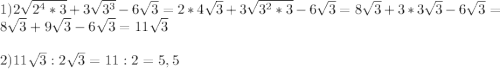 1) 2\sqrt{2^{4}*3}+3\sqrt{3^{3} } -6\sqrt{3} =2*4\sqrt{3} +3\sqrt{3^{2}*3 } -6\sqrt{3} =8\sqrt{3} +3*3\sqrt{3} -6\sqrt{3} =8\sqrt{3} +9\sqrt{3} -6\sqrt{3} =11\sqrt{3} \\ \\ 2)11\sqrt{3} : 2\sqrt{3} =11:2=5,5