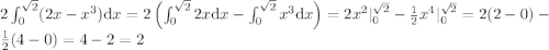 \\ 2\int_{0}^{\sqrt2}(2x-x^3){\mathrm dx}=2\left ( \int_{0}^{\sqrt2}2x{\mathrm dx}-\int_{0}^{\sqrt2}x^3{\mathrm dx} \right )=2x^2|_{0}^{\sqrt2}-{1\over2}x^4|_{0}^{\sqrt2}=2(2-0)-{1\over2}(4-0)=4-2=2