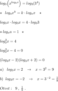 log_3\Big (x^{log_3x}\Big )=log_3(3^4)\\\\\star \; \; log_{a }x^{k}=k\cdot log_{a}x\; \; \; \star \\\\log_3x\cdot log_3x=4\cdot log_33&#10;\\\\\star log_{a}a=1\; \; \star \\\\log_3^2x=4\\\\log_3^2x-4=0\\\\(log_3x-2)(log_3x+2)=0\\\\a)\; \; \; log_3x=2\; \; \; \to \; \; \; x=3^2=9\\\\b)\; \; log_3x=-2\; \; \; \to \; \; \; x=3^{-2}=\frac{1}{9}\\\\Otvet:\; \; 9\; ,\; \frac{1}{9}\; .