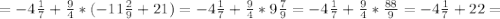 =-4\frac{1}{7} +\frac{9}{4} *(-11 \frac{2}{9} +21 )=-4\frac{1}{7} +\frac{9}{4} *9 \frac{7}{9} =-4\frac{1}{7} +\frac{9}{4} * \frac{88}{9} =-4\frac{1}{7} +22=