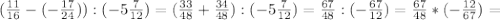 ( \frac{11}{16} -(- \frac{17}{24} )):(-5 \frac{7}{12} )=( \frac{33}{48}+ \frac{34}{48}):(-5 \frac{7}{12} )= \frac{67}{48}:(-\frac{67}{12})= \frac{67}{48}*( -\frac{12}{67})=