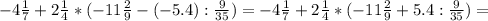 -4\frac{1}{7} +2\frac{1}{4} *(-11 \frac{2}{9} -(-5.4): \frac{9}{35} )=-4\frac{1}{7} +2\frac{1}{4} *(-11 \frac{2}{9} +5.4: \frac{9}{35} )=