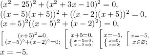 (x^2-25)^2+(x^2+3x-10)^2=0, \\ ((x-5)(x+5))^2+((x-2)(x+5))^2=0, \\ (x+5)^2((x-5)^2+(x-2)^2)=0, \\ \left [ {{(x+5)^2=0,} \atop {(x-5)^2+(x-2)^2=0;}} \right. \left [ {{x+5=0,} \atop { \left \{ {{x-5=0,} \atop {x-2=0;}} \right. }} \right. \left [ {{x=-5,} \atop { \left \{ {{x=5,} \atop {x=2;}} \right. }} \right. \left [ {{x=-5,} \atop {x\in\varnothing; }} \right. \\ x=-5.