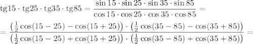 \mathrm{tg}15\cdot \mathrm{tg}25\cdot\mathrm{tg}35\cdot\mathrm{tg}85 =&#10; \dfrac{\sin15\cdot \sin25\cdot\sin35\cdot\sin85}{\cos15\cdot \cos25\cdot\cos35\cdot\cos85} =&#10;\\\\&#10;= \dfrac{ \left(\frac{1}{2} \cos(15-25)-\cos(15+25)\right)\cdot \left(\frac{1}{2} \cos(35-85)-\cos(35+85)\right)}{ \left(\frac{1}{2} \cos(15-25)+\cos(15+25)\right)\cdot \left(\frac{1}{2} \cos(35-85)+\cos(35+85)\right)} =