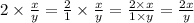 2 \times \frac{x}{y} = \frac{2}{1} \times \frac{x}{y} = \frac{2 \times x}{1 \times y} = \frac{2x}{y}